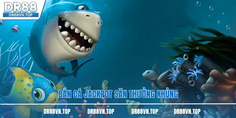 Bắn cá jackpot săn thưởng khủng