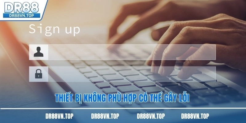 Thiết bị không phù hợp có thể gây lỗi Thiết bị không phù hợp có thể gây lỗi