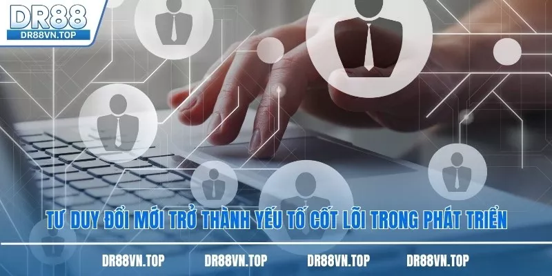 Tư duy đổi mới trở thành yếu tố cốt lõi trong phát triển